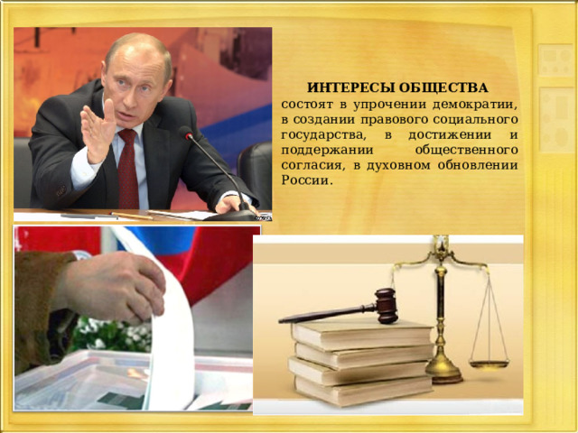 ИНТЕРЕСЫ ОБЩЕСТВА состоят в упрочении демократии, в создании правового социального государства, в достижении и поддержании общественного согласия, в духовном обновлении России. 