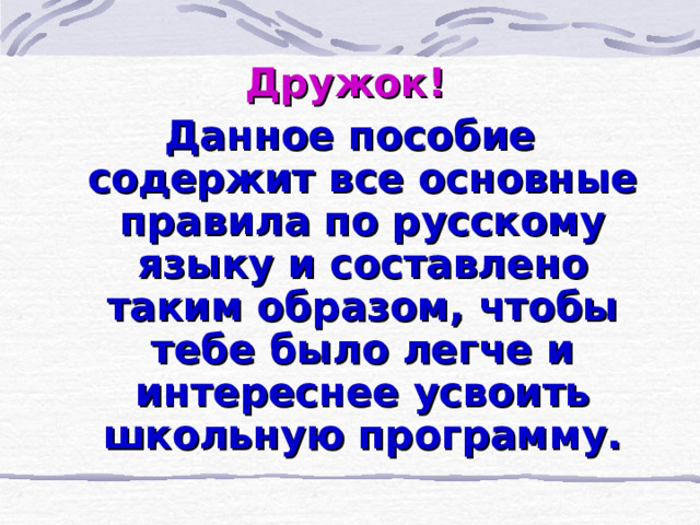 Дружок!  Данное пособие содержит все основные правила по русскому языку и составлено таким образом, чтобы тебе было легче и интереснее усвоить школьную программу. 