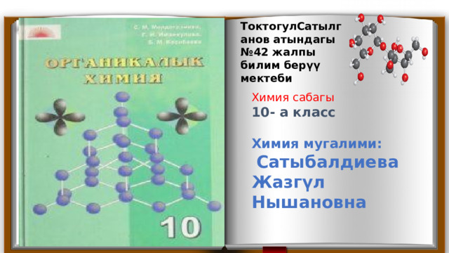 ТоктогулСатылганов атындагы №42 жалпы билим берүү мектеби Химия сабагы 10- а класс  Химия мугалими:  Сатыбалдиева Жазгүл Нышановна 