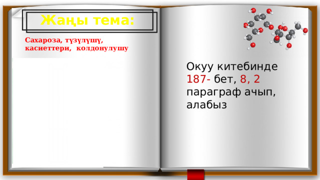 Жаңы тема: Сахароза, түзүлүшү, касиеттери, колдонулушу Окуу китебинде 187- бет, 8, 2 параграф ачып, алабыз 