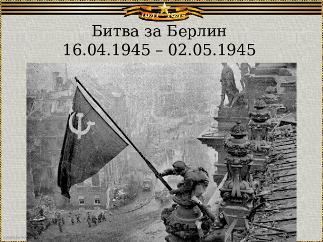 Битва за Берлин  16.04.1945 – 02.05.1945 