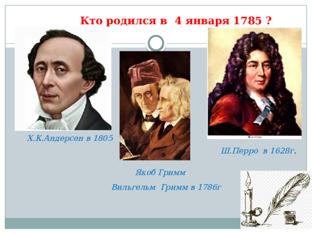 Кто родился в 4 января 1785 ? Х.К.Андерсен в 1805 Ш.Перро в 1628г . Якоб Гримм Вильгельм Гримм в 1786г 