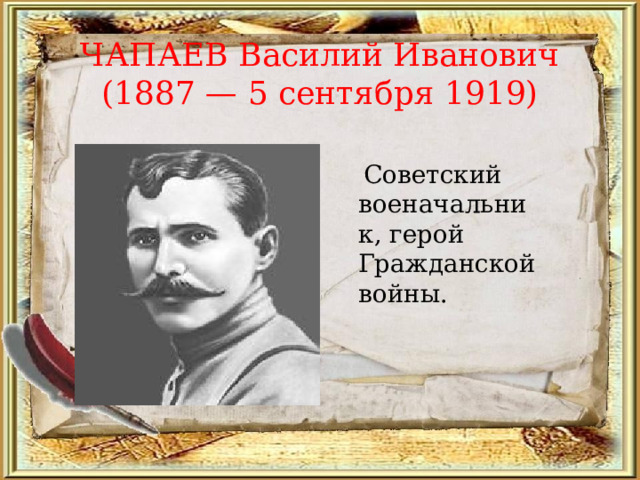 ЧАПАЕВ Василий Иванович (1887 — 5 сентября 1919)  Советский военачальник, герой Гражданской войны. 