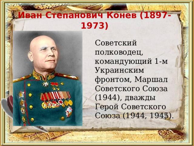 Иван Степанович Конев (1897-1973)  Советский полководец, командующий 1-м Украинским фронтом, Маршал Советского Союза (1944), дважды Герой Советского Союза (1944, 1945). 