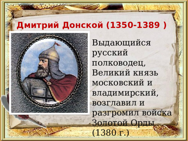 Дмитрий Донской (1350-1389 )  Выдающийся русский полководец, Великий князь московский и владимирский, возглавил и разгромил войска Золотой Орды (1380 г.) 