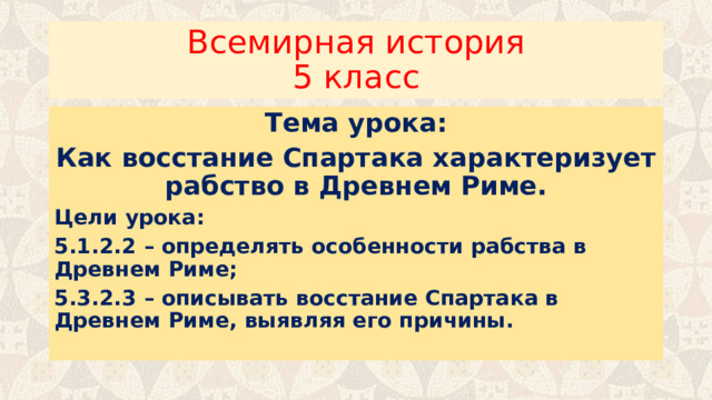 Всемирная история  5 класс Тема урока: Как восстание Спартака характеризует рабство в Древнем Риме. Цели урока: 5.1.2.2 – определять особенности рабства в Древнем Риме; 5.3.2.3 – описывать восстание Спартака в Древнем Риме, выявляя его причины. 