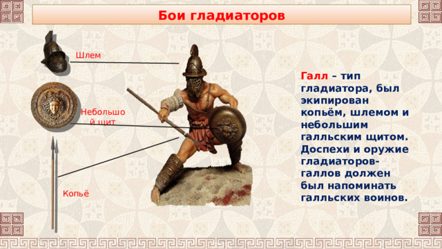 Бои гладиаторов Шлем Галл – тип гладиатора, был экипирован копьём, шлемом и небольшим галльским щитом. Доспехи и оружие гладиаторов-галлов должен был напоминать галльских воинов.  Небольшой щит Копьё 