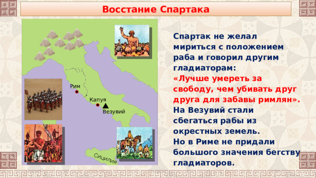 Сицилия Восстание Спартака Спартак не желал мириться с положением раба и говорил другим гладиаторам: «Лучше умереть за свободу, чем убивать друг друга для забавы римлян». На Везувий стали сбегаться рабы из окрестных земель. Но в Риме не придали большого значения бегству гладиаторов.  Рим Капуя Везувий 