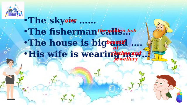 The sky is …… The fisherman calls… The house is big and ….  His wife is wearing new…  grey the golden fish beautiful clothes and jewellery  