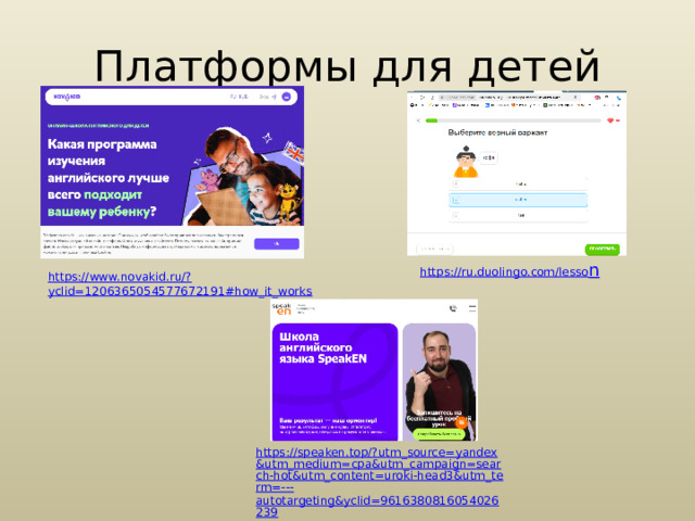 Платформы для детей https:// ru.duolingo.com/lesso n https://www.novakid.ru/? yclid=1206365054577672191#how_it_works https://speaken.top/?utm_source=yandex&utm_medium=cpa&utm_campaign=search-hot&utm_content=uroki-head3&utm_term=--- autotargeting&yclid=9616380816054026239 