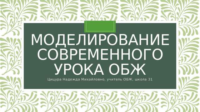 Моделирование современного урока обж Цицура Надежда Михайловно, учитель ОБЖ, школа 31 