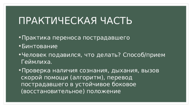 ПРАКТИЧЕСКАЯ ЧАСТЬ Практика переноса пострадавшего Бинтование Человек подавился, что делать? Способ/прием Геймлиха. Проверка наличия сознания, дыхания, вызов скорой помощи (алгоритм), перевод пострадавшего в устойчивое боковое (восстановительное) положение 