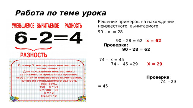 Работа по теме урока Решение примеров на нахождение неизвестного вычитаемого: 90 – х = 28 90 – 28 = 62 х = 62 Проверка:  90 - 28 = 62  74 – х = 45 74 - 45 =29 Х = 29 Проверка : 74 - 29 = 45 