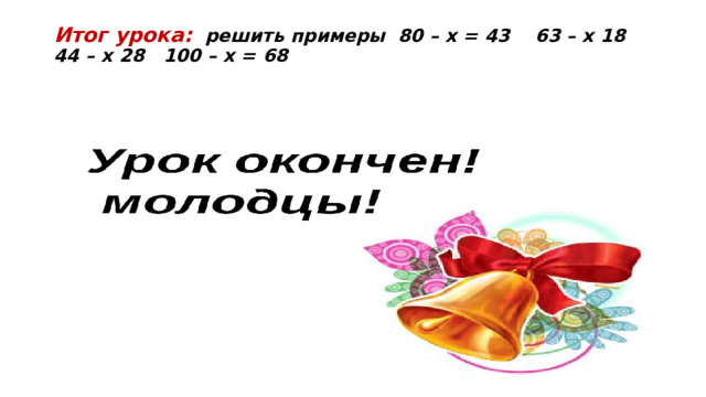 Итог урока:  решить примеры 80 – х = 43 63 – х 18 44 – х 28 100 – х = 68 