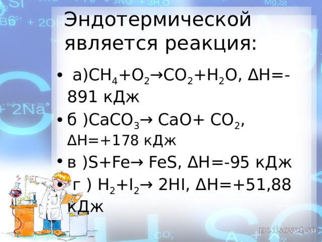 Эндотермической является реакция:  а)СН 4 +О 2 →СО 2 +Н 2 О, ΔН=-891 кДж б )СаСО 3 → СаО+ СО 2 , ΔН=+178 кДж в )S+Fe→ FeS, ΔН=-95 кДж  г ) Н 2 +І 2 → 2НІ, ΔН=+51,88 кДж 
