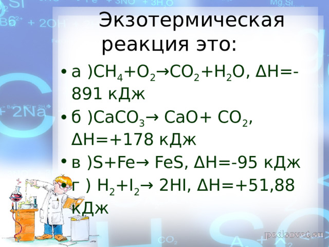  Экзотермическая реакция это: а )СН 4 +О 2 →СО 2 +Н 2 О, ΔН=-891 кДж б )СаСО 3 → СаО+ СО 2 , ΔН=+178 кДж в )S+Fe→ FeS, ΔН=-95 кДж г ) Н 2 +І 2 → 2НІ, ΔН=+51,88 кДж  