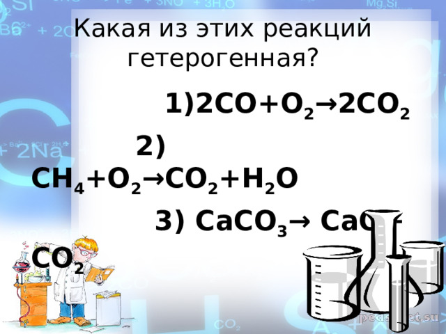 Какая из этих реакций гетерогенная?  1)2СО+О 2 →2СО 2  2) СН 4 +О 2 →СО 2 +Н 2 О  3) CаСО 3 → СаО+ СО 2 