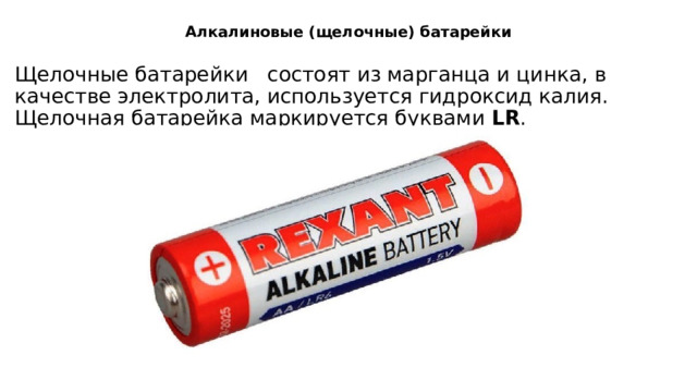 Алкалиновые (щелочные) батарейки   Щелочные батарейки состоят из марганца и цинка, в качестве электролита, используется гидроксид калия. Щелочная батарейка маркируется буквами  LR . 