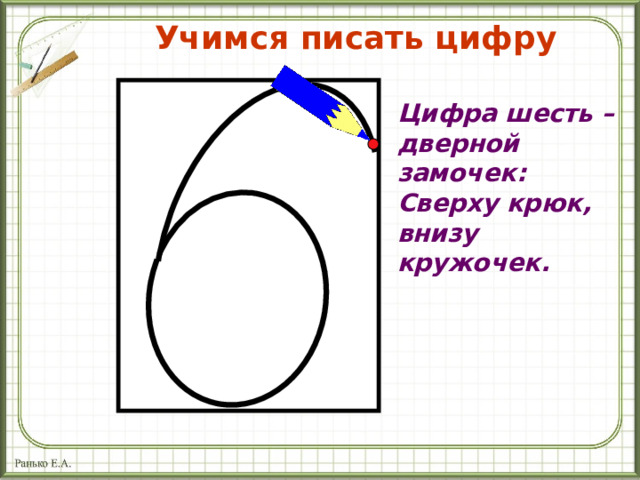 Учимся писать цифру Цифра шесть – дверной замочек: Сверху крюк, внизу кружочек. 