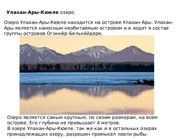 Улахан-Ары-Кюеле озеро Озеро Улахан-Ары-Кюеле находится на острове Улахан-Ары. Улахан-Ары является наносным необитаемым островом и в ходит в состав группы островов Огоннёр-Белькёйдере, Озеро является самым крупным, по своим размерам, на всем острове. Его глубина не превышает 4 метров. В озере Улахан-Ары-Кюеле, так же как и в остальных озерах принадлежащих озеру, разрешен промысел ловли рыбы. 