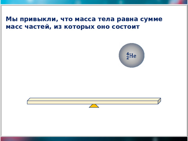 Мы привыкли, что масса тела равна сумме масс частей, из которых оно состоит  