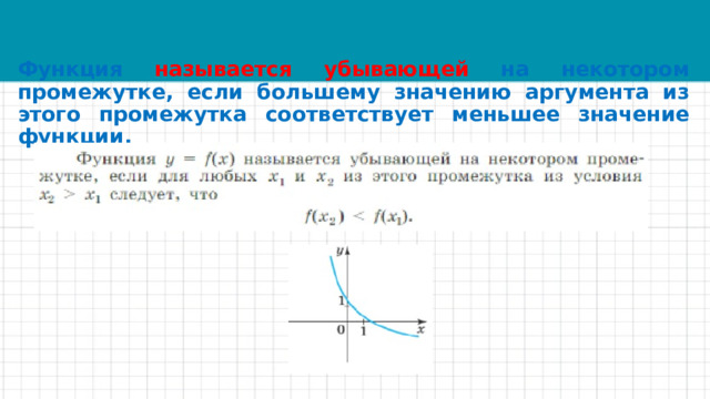 Функция называется убывающей на некотором промежутке, если большему значению аргумента из этого промежутка соответствует меньшее значение функции. 