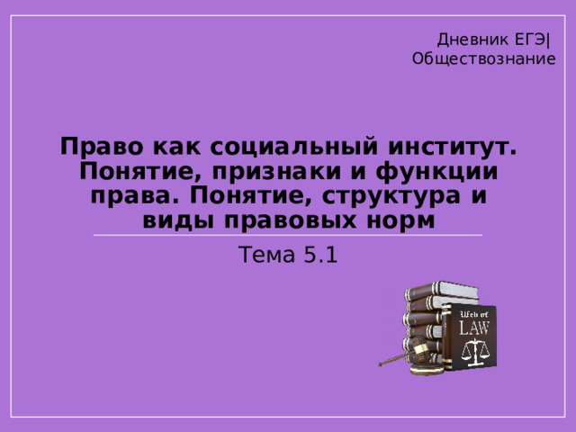Дневник ЕГЭ| Обществознание Право как социальный институт. Понятие, признаки и функции права. Понятие, структура и виды правовых норм Тема 5.1  