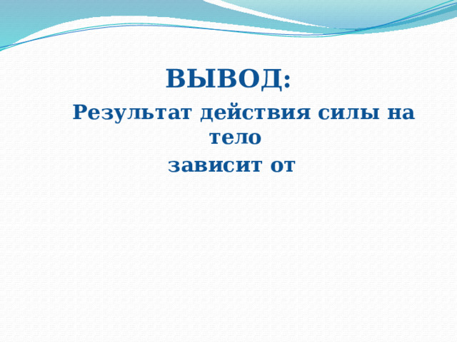 ВЫВОД:  Результат действия силы на тело  зависит от 