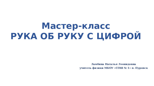  Мастер-класс РУКА ОБ РУКУ С ЦИФРОЙ Ламбина Наталья Леонидовна учитель физики МБОУ «СОШ № 1» п. Пуровск 