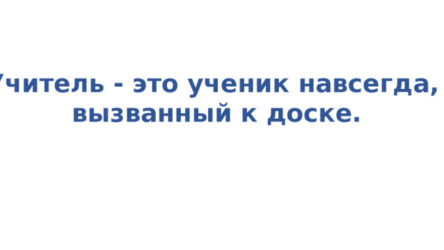 Учитель - это ученик навсегда,  вызванный к доске. 