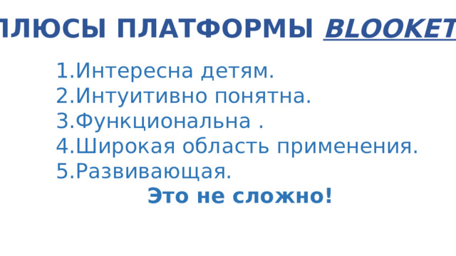 Плюсы платформы BlookET Интересна детям. Интуитивно понятна. Функциональна . Широкая область применения. Развивающая. Это не сложно! 