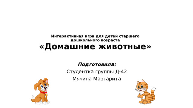  Интерактивная игра для детей старшего дошкольного возраста  «Домашние животные» Подготовила: Студентка группы Д-42 Мячина Маргарита 