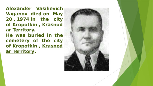 Alexander Vasilievich Vaganov died on May 20 , 1974 in the city of Kropotkin , Krasnodar Territory. He was buried in the cemetery of the city of Kropotkin ,  Krasnodar Territory .   