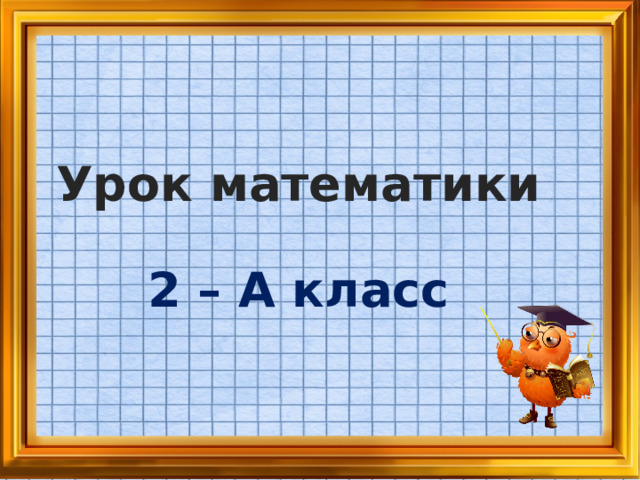 Урок математики 2 – А класс Меня зовут Оксана Сергеевна. Так сложилось, что следующие 40 минут нашей жизни мы проведем вместе. Я очень рада нашей встрече.  