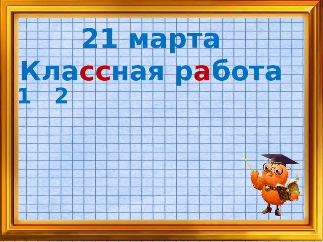 21 марта Кла сс ная р а бота 1 2  