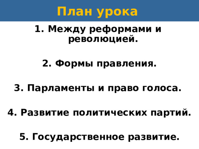 План урока Между реформами и революцией.  2. Формы правления.  3. Парламенты и право голоса.  4. Развитие политических партий.  5. Государственное развитие. 