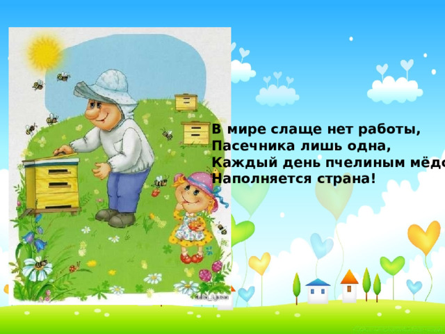 В  мире слаще нет работы,  Пасечника лишь одна,  Каждый день пчелиным мёдом,  Наполняется страна! 