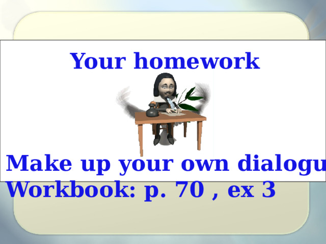 Your homework Make up your own dialogue Workbook: p. 70 , ex 3 