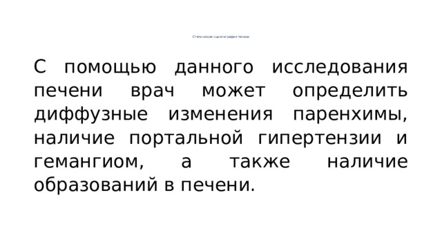 Статическая сцинтиграфия печени   С помощью данного исследования печени врач может определить диффузные изменения паренхимы, наличие портальной гипертензии и гемангиом, а также наличие образований в печени. 