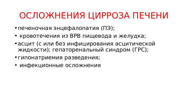 ОСЛОЖНЕНИЯ ЦИРРОЗА ПЕЧЕНИ печеночная энцефалопатия (ПЭ);  кровотечения из ВРВ пищевода и желудка; асцит (с или без инфицирования асцитической жидкости); гепаторенальный синдром (ГРС); гипонатриемия разведения;  инфекционные осложнения 