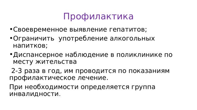 Профилактика Своевременное выявление гепатитов; Ограничить употребление алкогольных напитков; Диспансерное наблюдение в поликлинике по месту жительства  2-3 раза в год, им проводится по показаниям профилактическое лечение. При необходимости определяется группа инвалидности . 