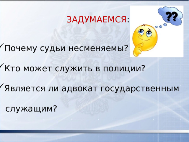 ЗАДУМАЕМСЯ : Почему судьи несменяемы? Кто может служить в полиции? Является ли адвокат государственным  служащим? 