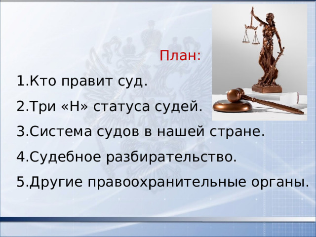  План: Кто правит суд. Три «Н» статуса судей. Система судов в нашей стране. Судебное разбирательство. Другие правоохранительные органы. 