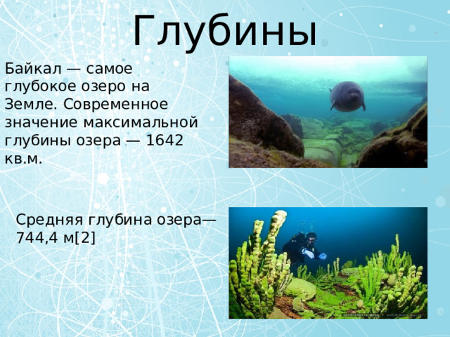 Глубины Байкал — самое глубокое озеро на Земле. Современное значение максимальной глубины озера — 1642 кв.м. Средняя глубина озера— 744,4 м[2] 