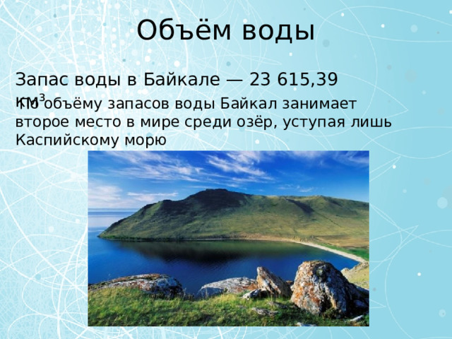 Объём воды Запас воды в Байкале — 23 615,39 км³  По объёму запасов воды Байкал занимает второе место в мире среди озёр, уступая лишь Каспийскому морю 