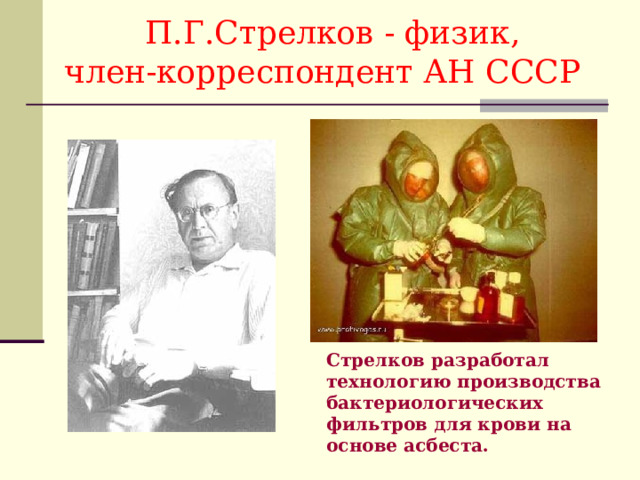  П.Г.Стрелков - физик,  член-корреспондент АН СССР Стрелков разработал технологию производства бактериологических фильтров для крови на основе асбеста. 