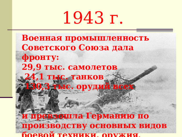 1943 г. Военная промышленность Советского Союза дала фронту: 29,9 тыс. самолетов  24,1 тыс. танков  130,3 тыс. орудий всех   и превзошла Германию по производству основных видов боевой техники, оружия . 