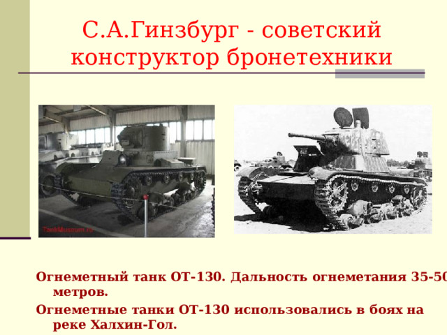 С.А.Гинзбург - советский конструктор бронетехники Огнеметный танк ОТ-130. Дальность огнеметания 35-50 метров. Огнеметные танки ОТ-130 использовались в боях на реке Халхин-Гол. 