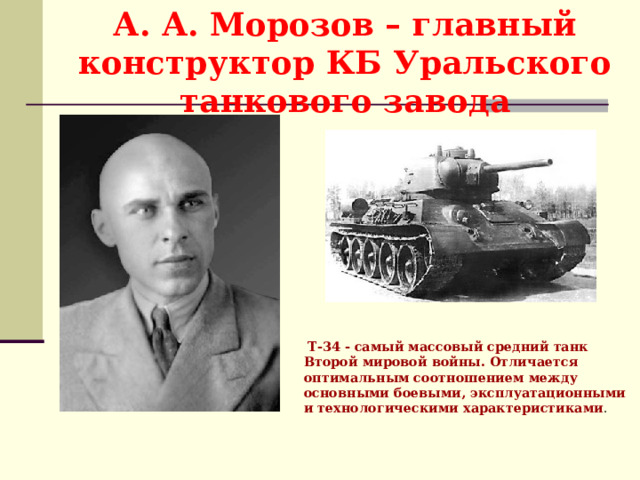 А. А. Морозов – главный конструктор КБ Уральского танкового завода  T-34 - самый массовый средний танк Второй мировой войны. Отличается оптимальным соотношением между основными боевыми, эксплуатационными и технологическими характеристиками . 