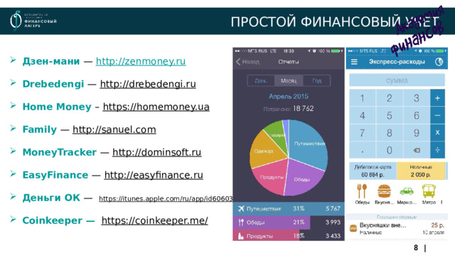 ПРОСТОЙ ФИНАНСОВЫЙ УЧЕТ Дзен-мани — http://zenmoney.ru  Drebedengi  — http :// drebedengi . ru  Home Money – https://homemoney.ua  Family  — http://sanuel.com  MoneyTracker  — http://dominsoft.ru  EasyFinance  — http :// easyfinance . ru  Деньги ОК — https://itunes.apple.com/ru/app/id606031670  Coinkeeper —  https://coinkeeper.me/   